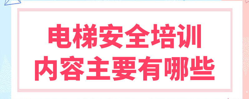 电梯安全培训内容主要有哪些