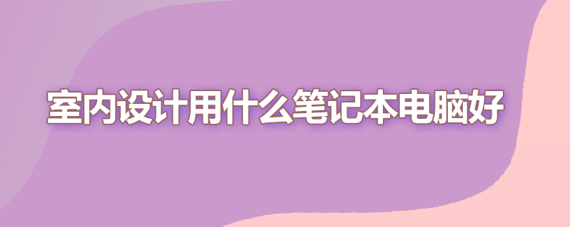 室内设计用什么笔记本电脑好