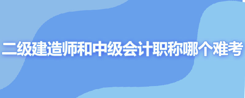 二级建造师和中级会计职称哪个难考