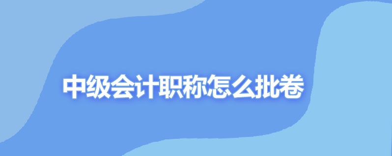 中级会计职称怎么批卷