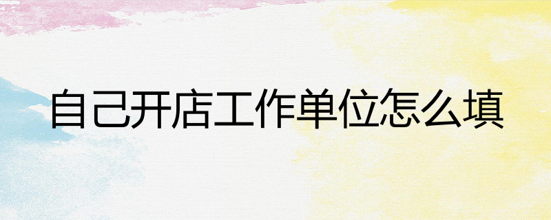 自己开店工作单位怎么填-百度知了好学