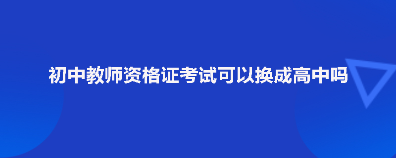 初中教师资格证考试可以换成高中吗