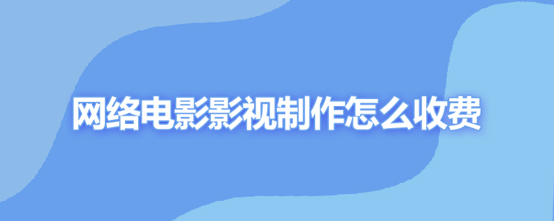 网络电影影视制作怎么收费