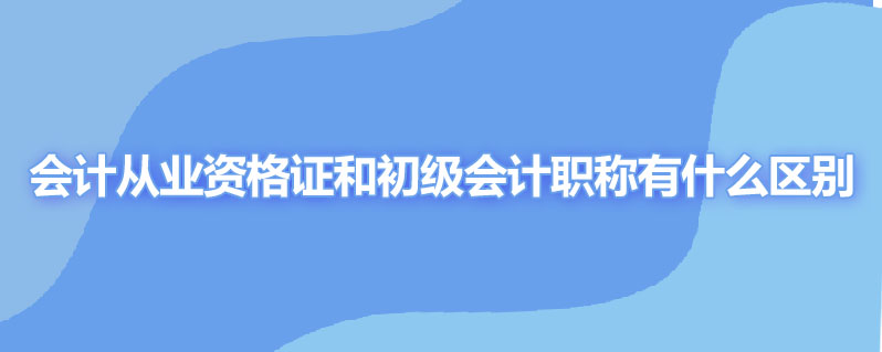 会计从业资格证和初级会计职称有什么区别