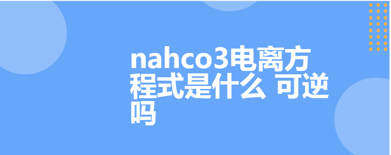 nahco3电离方程式是什么 可逆吗