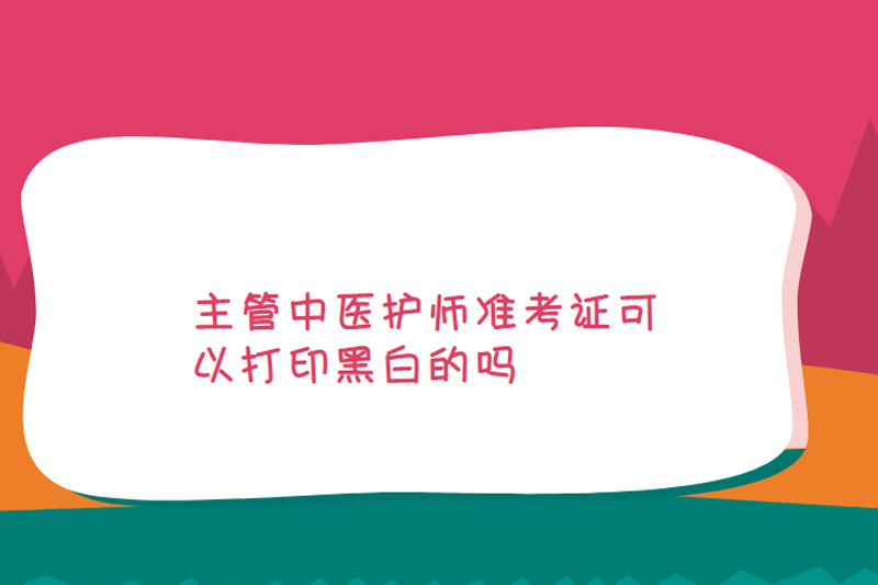 主管中医护师准考证可以打印黑白的吗