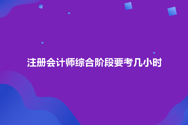 注册会计师综合阶段要考几小时