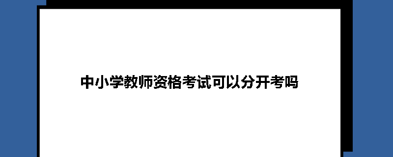 中小学教师资格考试可以分开考吗