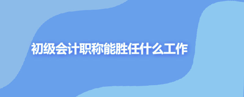 初级会计职称能胜任什么工作吗