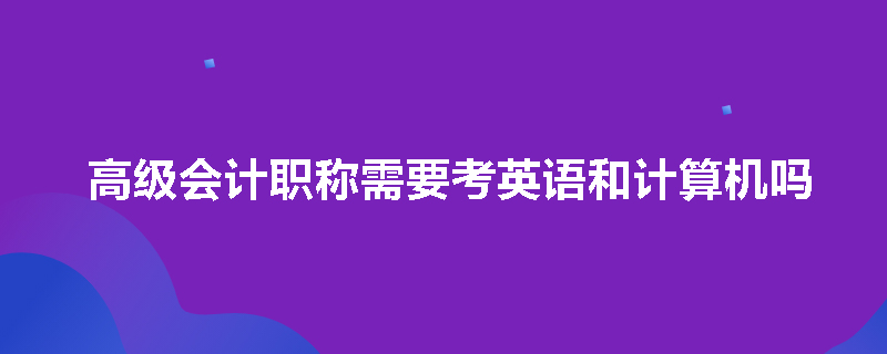 高级会计职称需要考英语和计算机吗