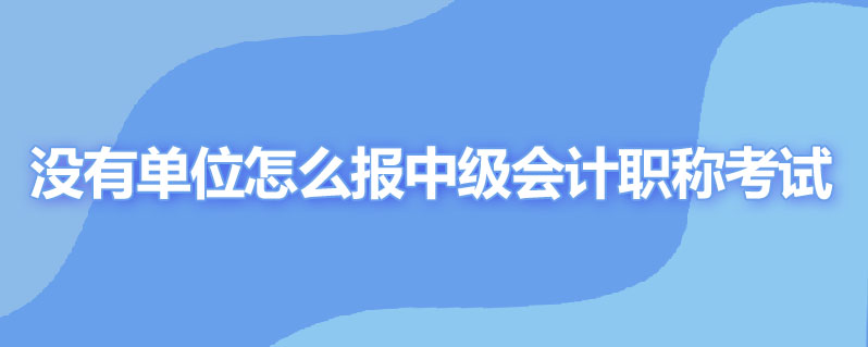 没有单位怎么报中级会计职称考试