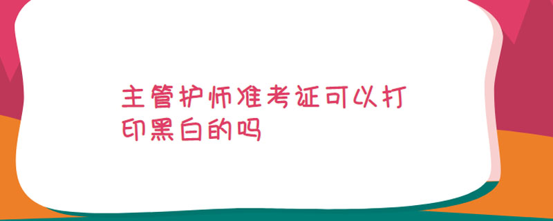 主管护师准考证可以打印黑白的吗