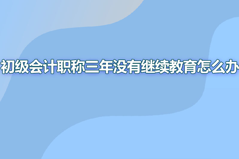 初级会计职称三年没有继续教育怎么办