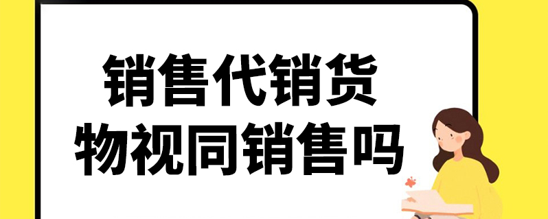 销售代销货物视同销售吗