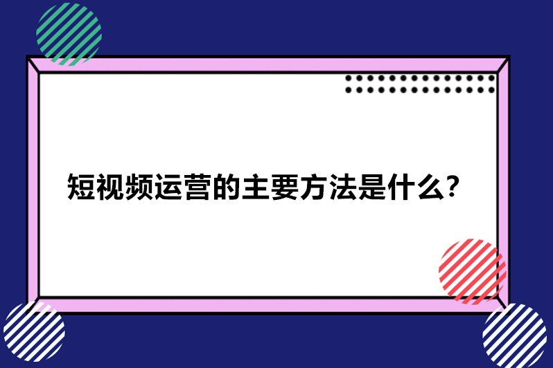 短视频运营的主要方法是什么?