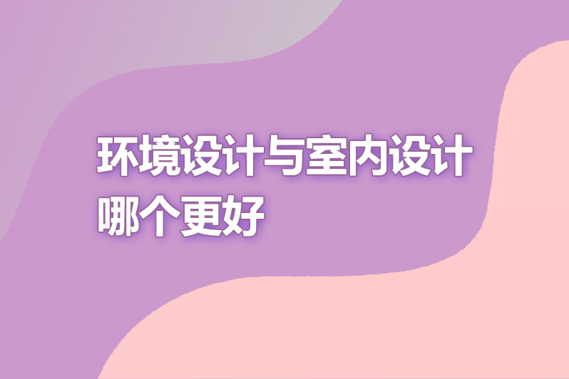 环境设计与室内设计哪个更好