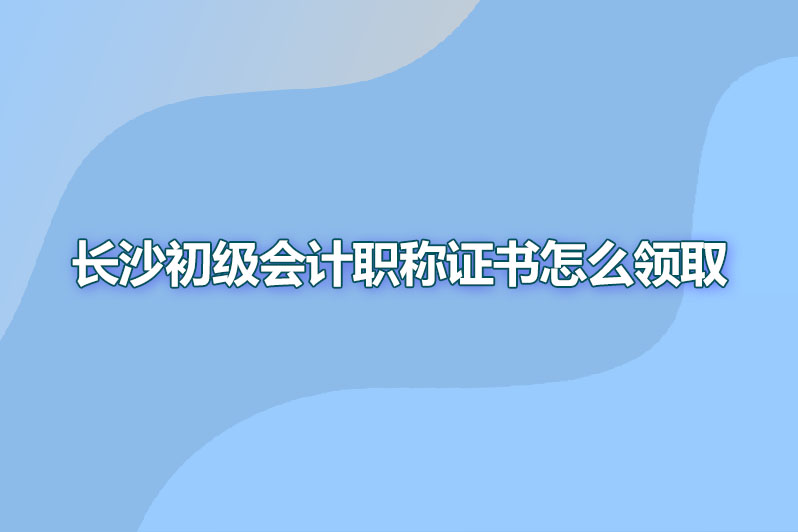 长沙初级会计职称证书怎么领取