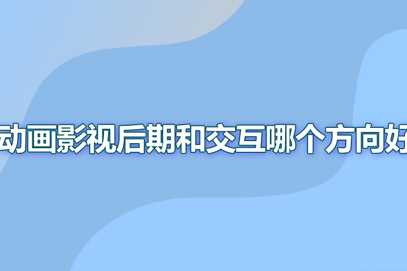 动画影视后期和交互哪个方向好
