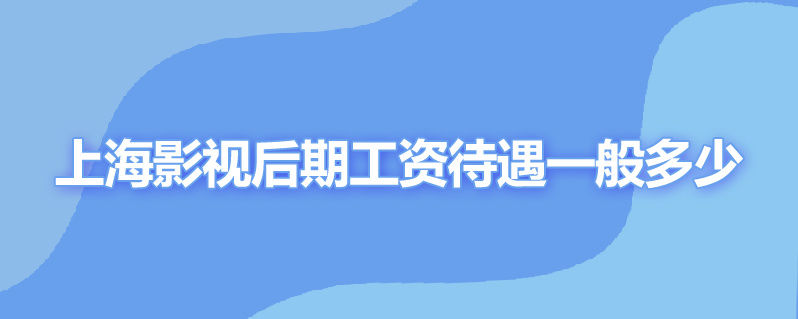 上海影视后期工资待遇一般多少
