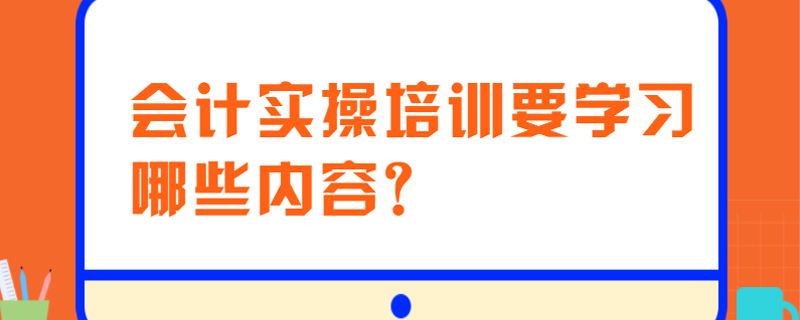 会计实操培训要学习哪些内容？