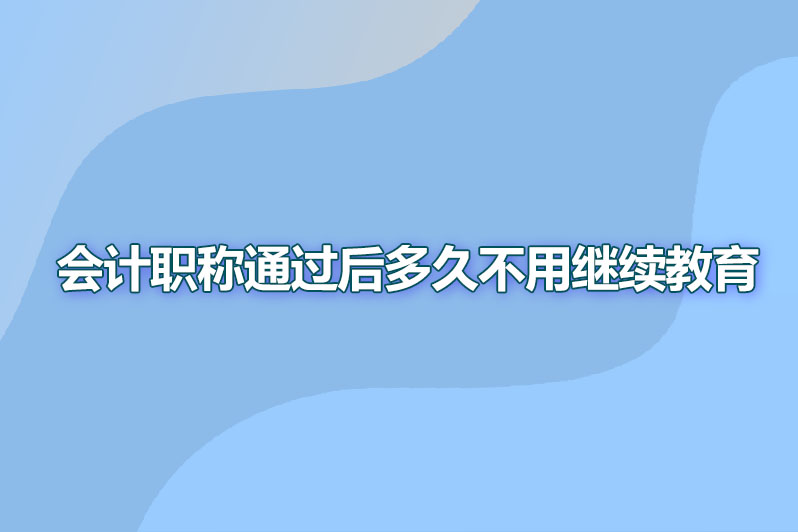 会计职称取得后多久不用继续教育