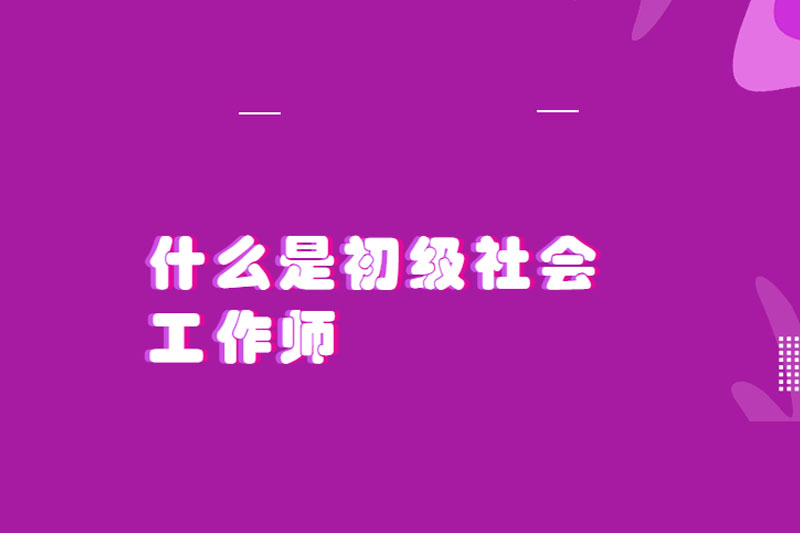 什么是初级社会工作师