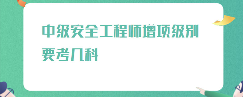 中级安全工程师增项级别要考几科