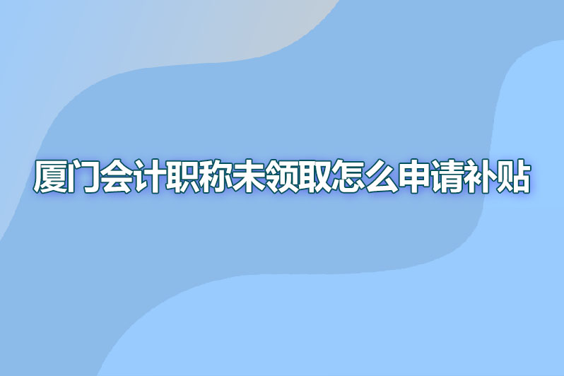 厦门会计职称未领取怎么申请补贴