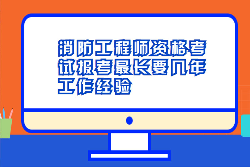 消防工程师资格考试报考最长要几年工作经验