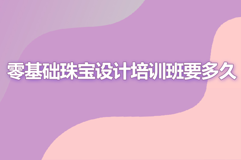 零基础珠宝设计培训班要多久