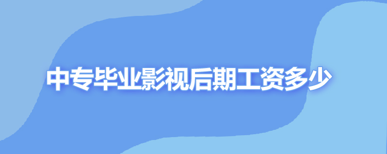 中专毕业影视后期工资多少