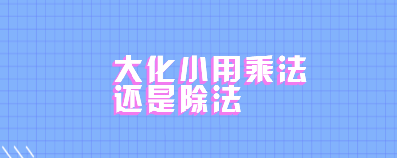大化小用乘法还是除法