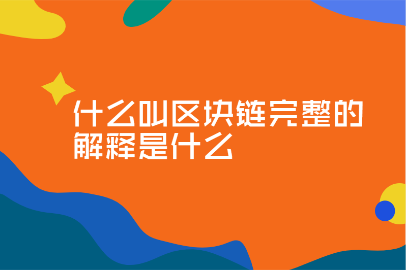 什么叫区块链完整的解释是什么