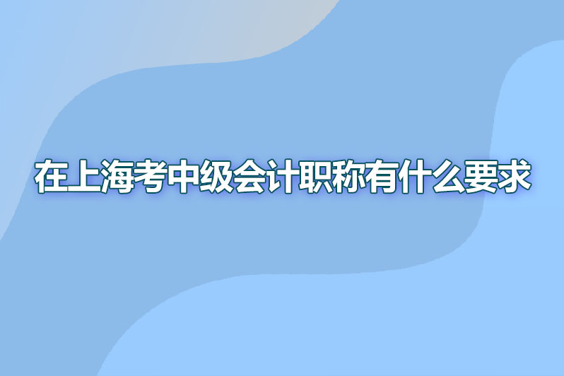 在上海考中级会计职称有什么要求