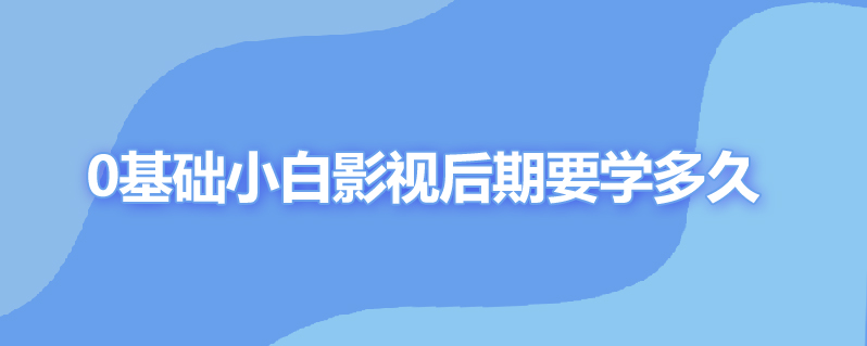 0基础小白影视后期要学多久