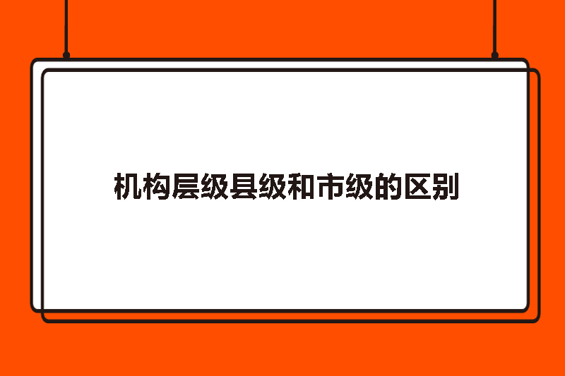 机构层级县级和市级的区别