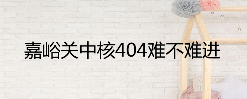 嘉峪关中核404难不难进