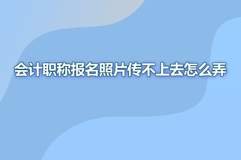 会计职称报名照片传不上去怎么弄