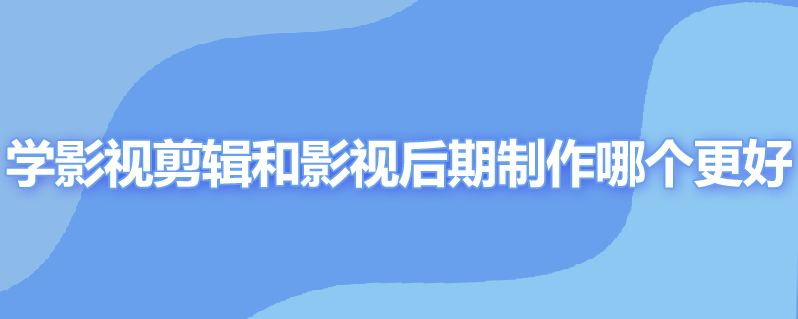 学影视剪辑和影视后期制作哪个更好