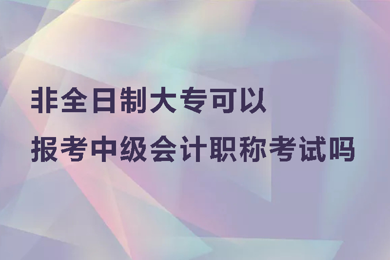非全日制大专可以报考中级会计职称考试吗