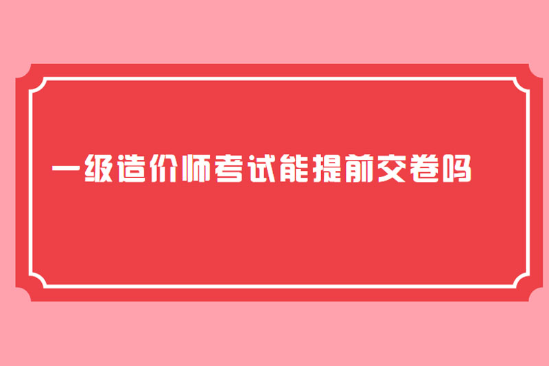 一级造价师考试能提前交卷吗