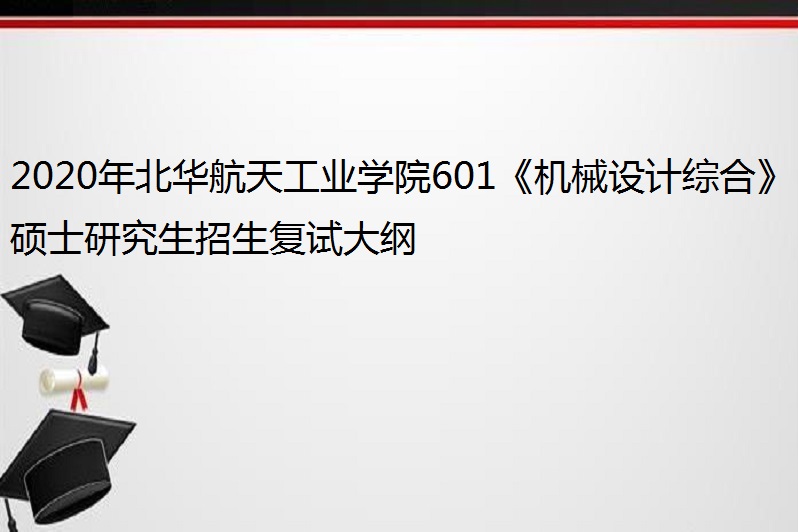 2020年北華航天工業學院601《機械設計綜合》碩士研究生招生複試大綱