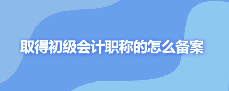 取得初级会计职称的怎么备案