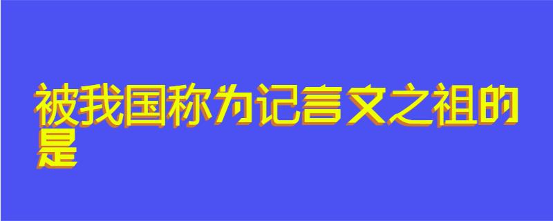 被我国称为记言文之祖的是