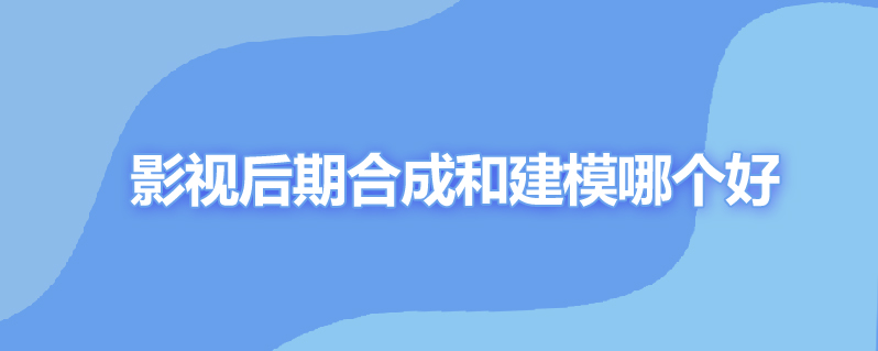 影视后期合成和建模哪个好