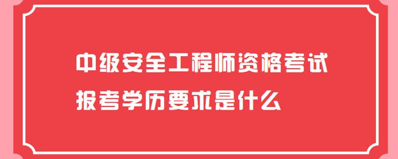 中级安全工程师资格考试报考学历要求是什么