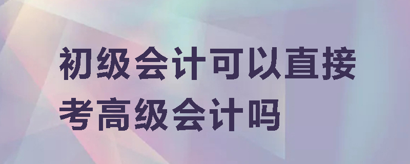 初级会计可以直接考高级会计吗