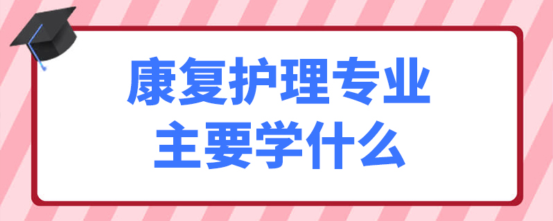 康復護理專業主要學什麼