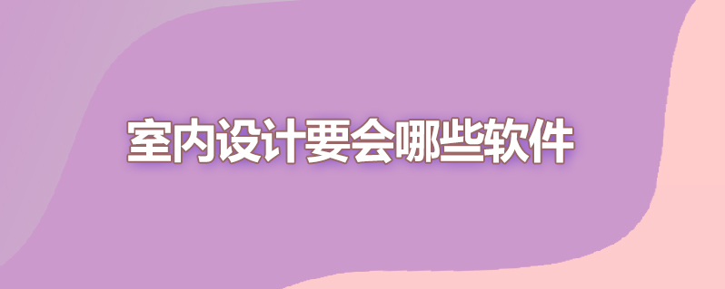 室内设计要会哪些软件