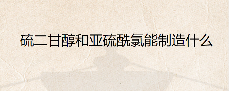 硫二甘醇和亚硫酰氯能制造什么